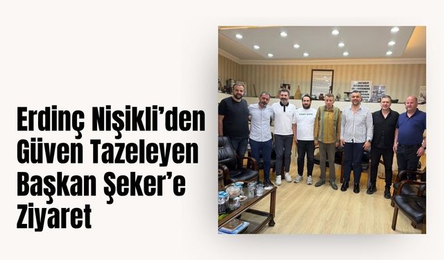 Erdinç Nişikli’den Güven Tazeleyen Başkan Şeker’e Ziyaret