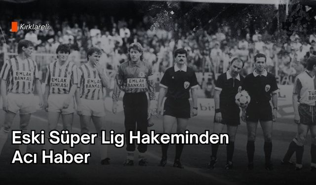 Kırklareli: Eski Süper Lig Hakeminden Acı Haber
