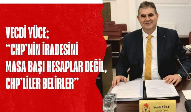 Vecdi Yüce; “CHP’nin İradesini Masa Başı Hesaplar Değil, CHP’liler Belirler”