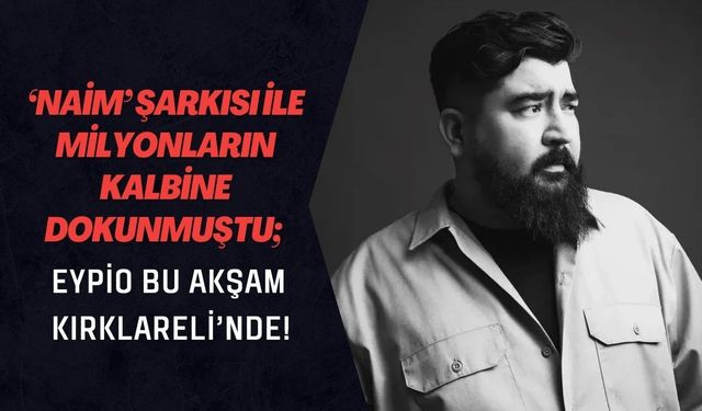 ‘Naim’ Şarkısı ile Milyonların Kalbine Dokunmuştu; Eypio Bu Akşam Kırklareli’nde!