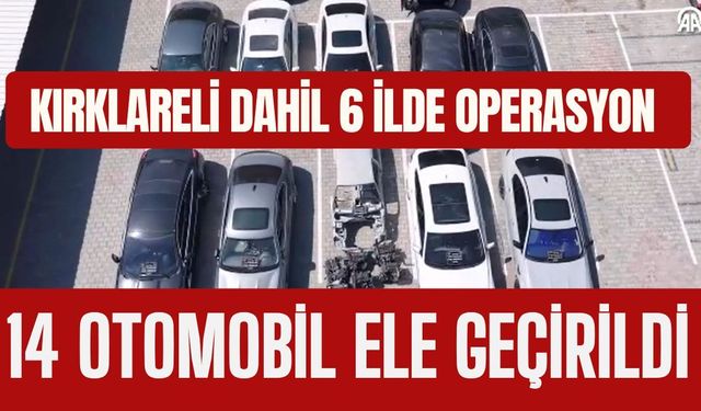 KIRKLARELİ DAHİL 6 İLDE OPERASYON; 14 Otomobil Ele Geçirildi
