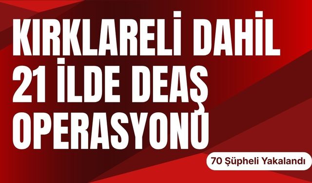 Kırklareli Dahil 21 İlde DEAŞ Operasyonu; 70 Şüpheli Yakalandı