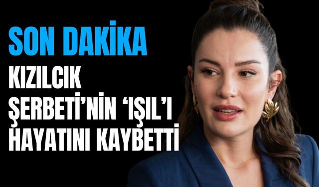 Kızılcık Şerbeti’nin 'Işıl’ı Hayatını Kaybetti