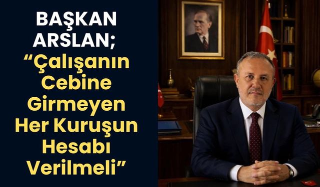 Başkan Arslan; “Çalışanın Cebine Girmeyen Her Kuruşun Hesabı Verilmeli”