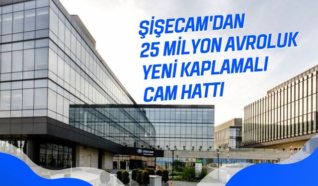Şişecam'dan 25 Milyon Avroluk Yeni Kaplamalı Cam Hattı