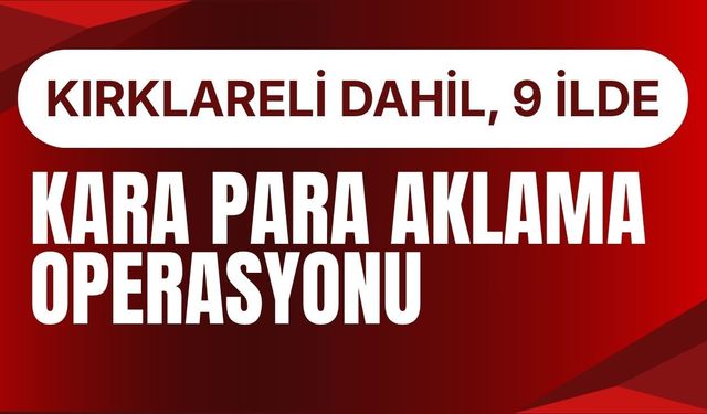 Kırklareli Dahil 9 İlde Kara Para Aklama Operasyonu