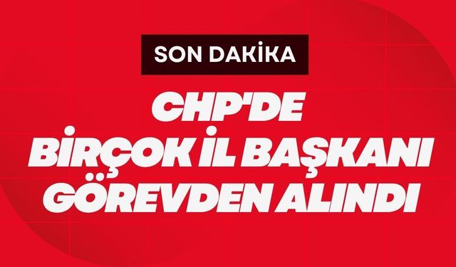 SON DAKİKA; CHP'de Birçok İl Başkanı Görevden Alındı