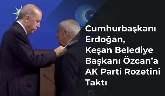 Cumhurbaşkanı Erdoğan, Keşan Belediye Başkanı Özcan’a AK Parti Rozetini Taktı