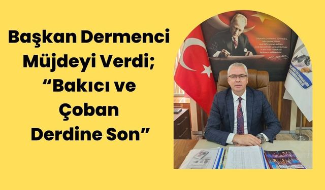 Başkan Dermenci Müjdeyi Verdi; “Bakıcı ve Çoban Derdine Son”