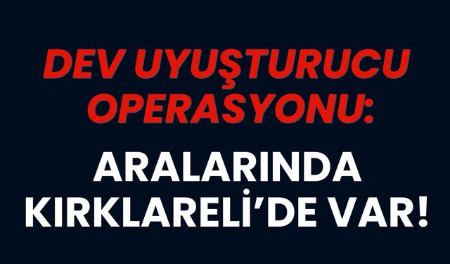 Dev Uyuşturucu Operasyonu: Aralarında Kırklareli de Var
