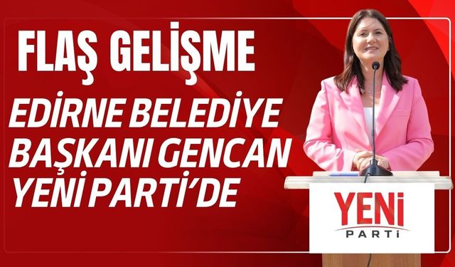 FLAŞ; Edirne Belediye Başkanı Gencan Yeni Parti’de