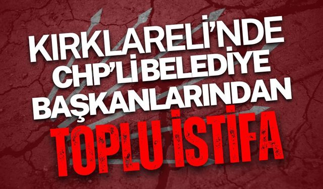 Kırklareli’nde CHP’li Belediye Başkanlarından Toplu İstifa