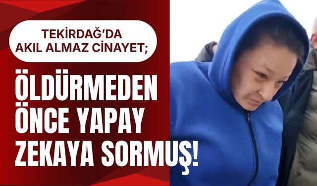 TEKİRDAĞ’DA AKIL ALMAZ CİNAYET; Öldürmeden Önce Yapay Zekaya Sormuş!