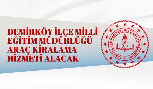 DEMİRKÖY İLÇE MİLLİ EĞİTİM MÜDÜRLÜĞÜ ARAÇ KİRALAMA HİZMETİ ALACAK