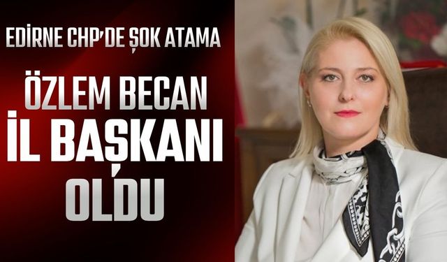 EDİRNE CHP’DE ŞOK ATAMA;  Özlem Becan İl Başkanı Oldu