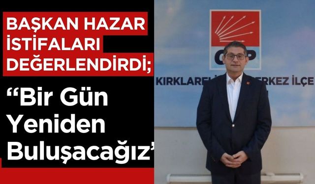 BAŞKAN HAZAR İSTİFALARI DEĞERLENDİRDİ; “Bir Gün Yeniden Buluşacağız”