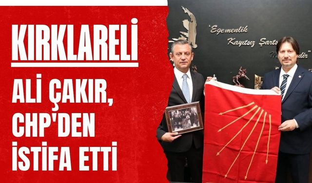 KIRKLARELİ; Ali Çakır, CHP'den İstifa Etti