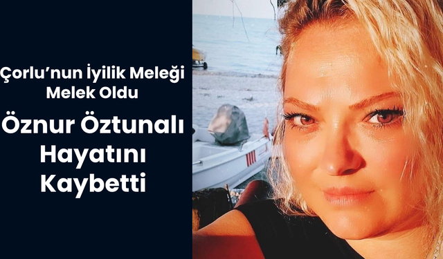 ÇORLU’NUN İYİLİK MELEĞİ MELEK OLDU; ÖZNUR ÖZTUNALI HAYATINI KAYBETTİ