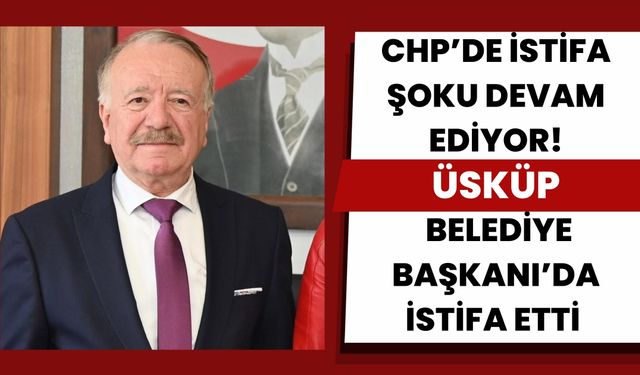 CHP’de İstifa Şoku Devam Ediyor! Üsküp Belediye Başkanı da İstifa Etti