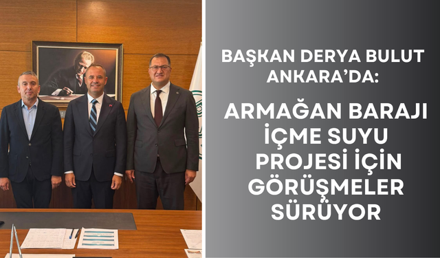 Başkan Derya Bulut Ankara’da: Armağan Barajı İçme Suyu Projesi İçin Görüşmeler Sürüyor