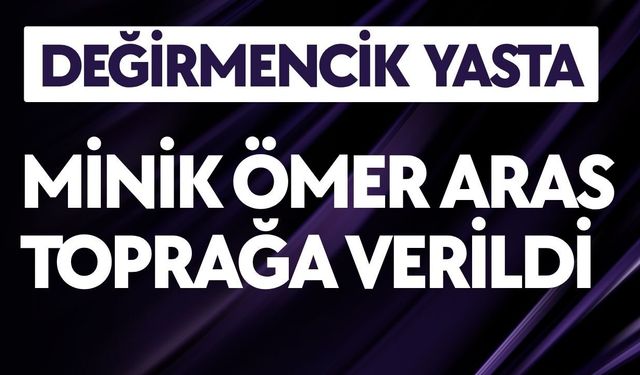DEĞİRMENCİK YASTA; Minik Ömer Aras Toprağa Verildi