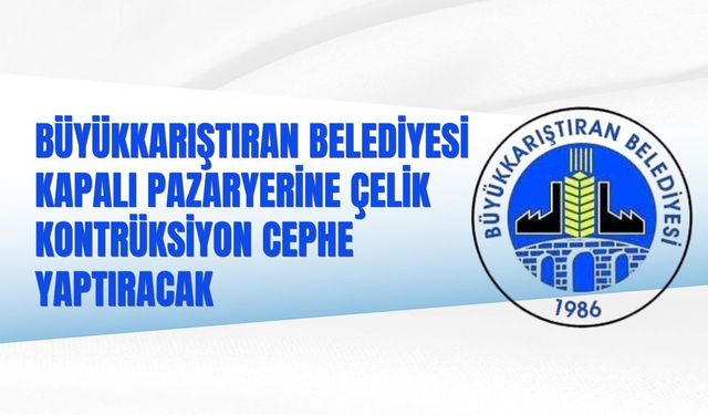 BÜYÜKKARIŞTIRAN BELEDİYESİ KAPALI PAZARYERİNE ÇELİK KONTRÜKSİYON CEPHE YAPTIRACAK