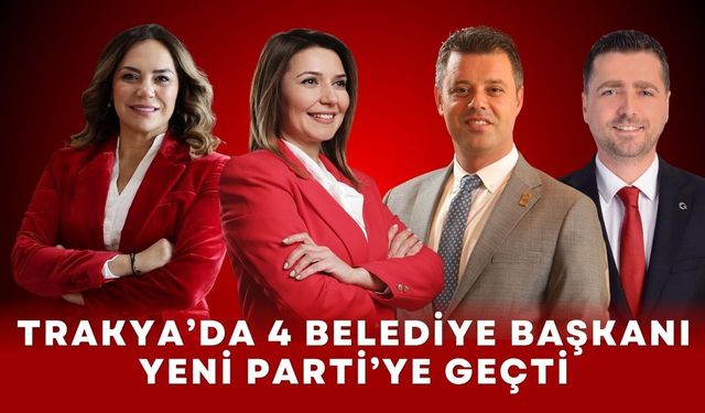 Trakya’da 4 Belediye Başkanı Yeni Parti’ye Geçti