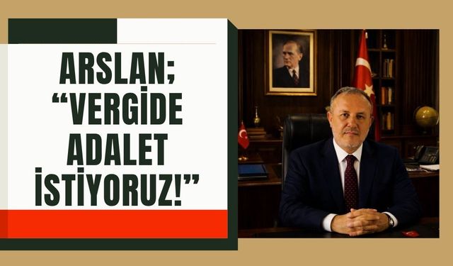 Arslan; “Vergide Adalet İstiyoruz!”
