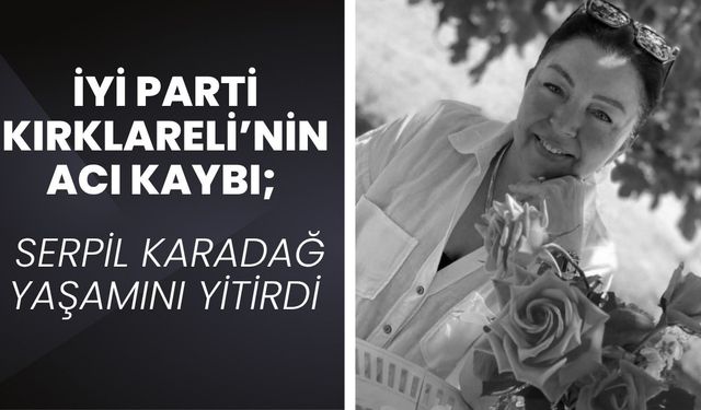 İYİ PARTİ KIRKLARELİ’NİN ACI KAYBI; Serpil Karadağ Yaşamını Yitirdi