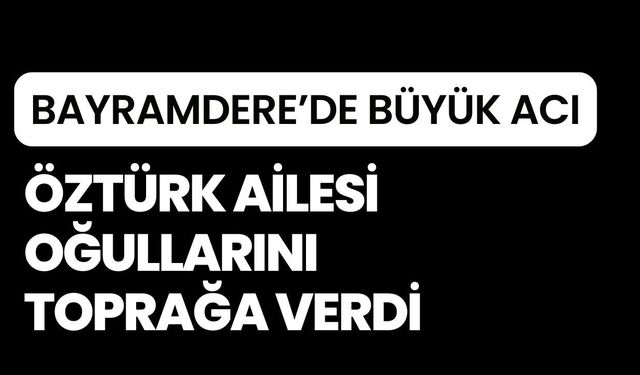 BAYRAMDERE’DE BÜYÜK ACI: Öztürk Ailesi Oğullarını Toprağa Verdi