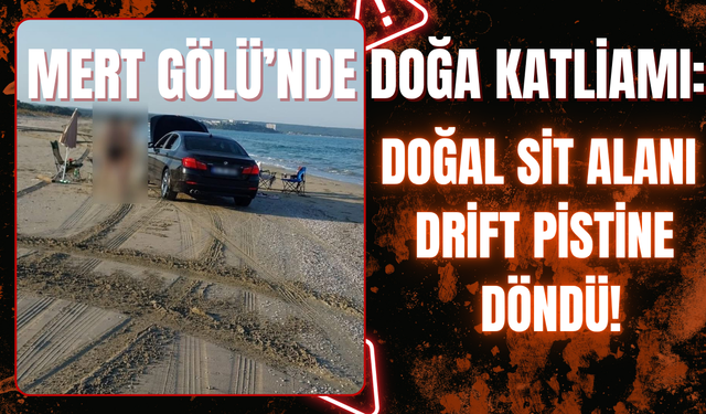 MERT GÖLÜ’NDE DOĞA KATLİAMI: DOĞAL SİT ALANI DRİFT PİSTİNE DÖNDÜ!