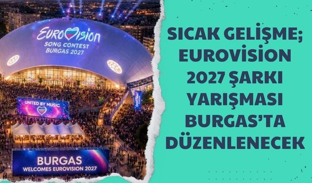 Sıcak Gelişme; Eurovision 2027 Şarkı Yarışması Burgas’ta Düzenlenecek