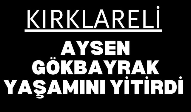 KIRKLARELİ’NDE VEFAT; Aysen Gökbayrak Yaşamını Yitirdi