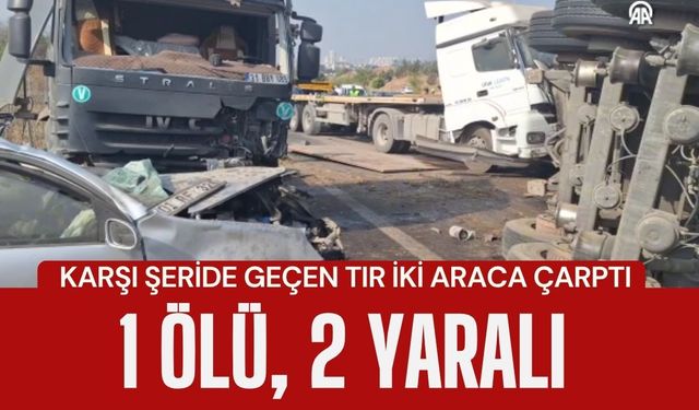 KARŞI ŞERİDE GEÇEN TIR İKİ ARACA ÇARPTI; 1 Ölü, 2 Yaralı
