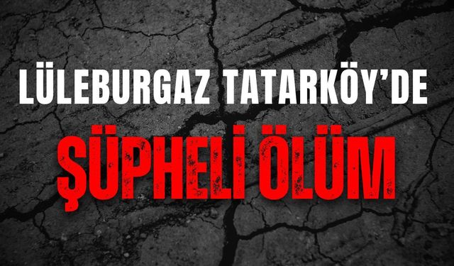 Lüleburgaz Tatarköy’de Şüpheli Ölüm
