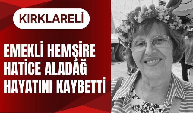 KIRKLARELİ; Emekli Hemşire Hatice Aladağ Hayatını Kaybetti