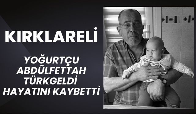 KIRKLARELİ; Yoğurtçu Abdülfettah Türkgeldi Hayatını Kaybetti