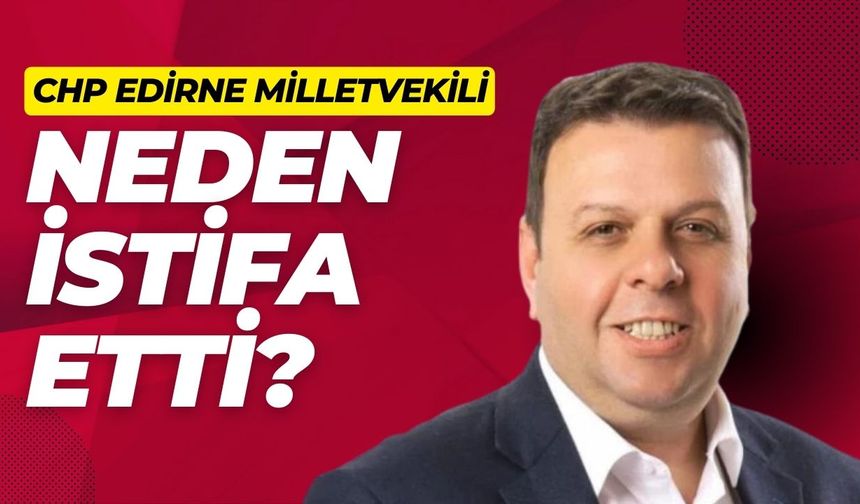 CHP Edirne Milletvekili Neden İstifa Etti?