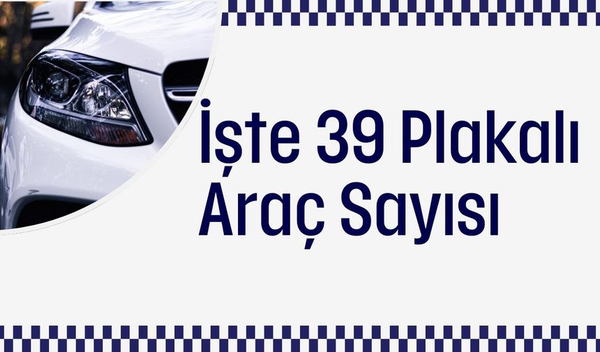 İşte 39 Plakalı Araç Sayısı