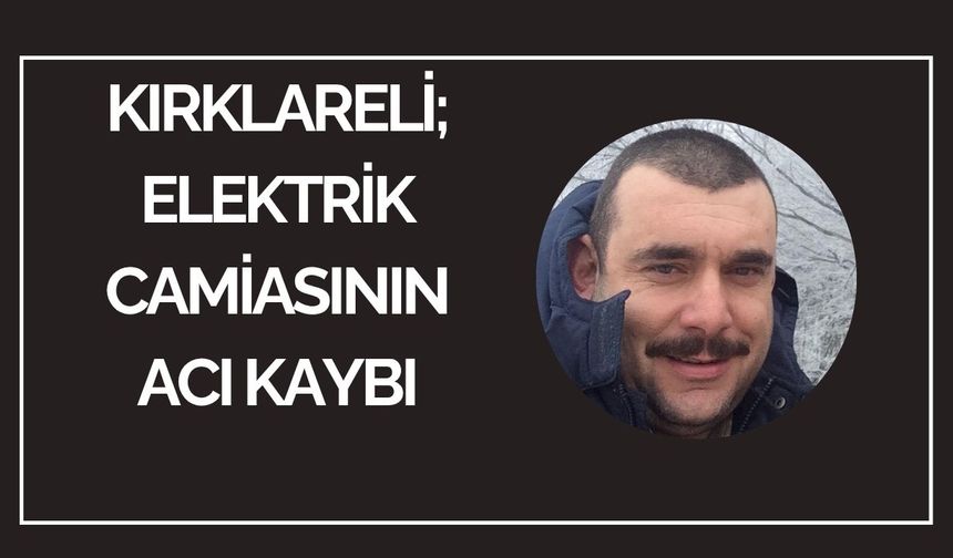 Kırklareli; Elektrik Camiasının Acı Kaybı