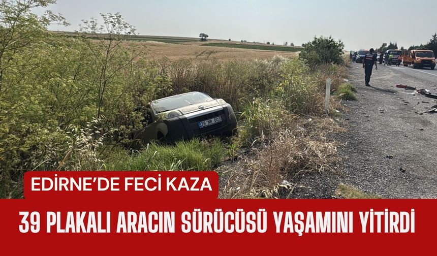 EDİRNE’DE FECİ KAZA; 39 Plakalı Aracın Sürücüsü Yaşamını Yitirdi