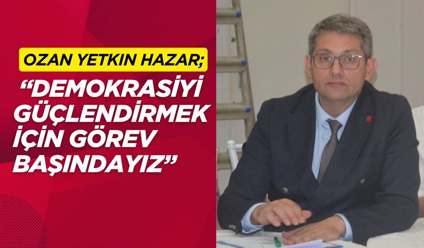 Hazar; “Demokrasiyi Güçlendirmek İçin Görev Başındayız”