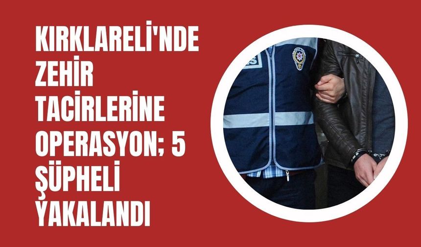 Kırklareli'nde Zehir Tacirlerine Operasyon; 5 Şüpheli Yakalandı