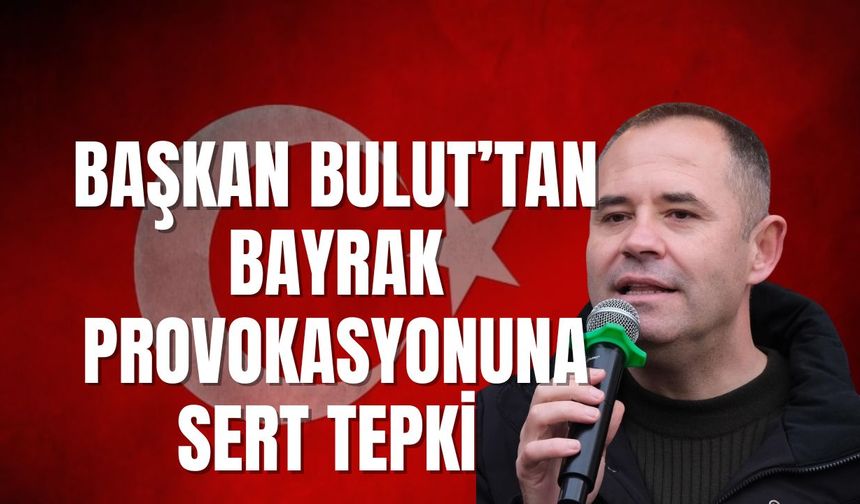 Başkan Bulut’tan Bayrak Provokasyonuna Sert Tepki