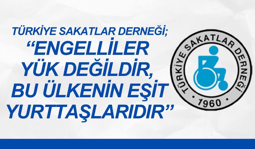 Türkiye Sakatlar Derneği; “Engelliler Yük Değildir, Bu Ülkenin Eşit Yurttaşlarıdır”