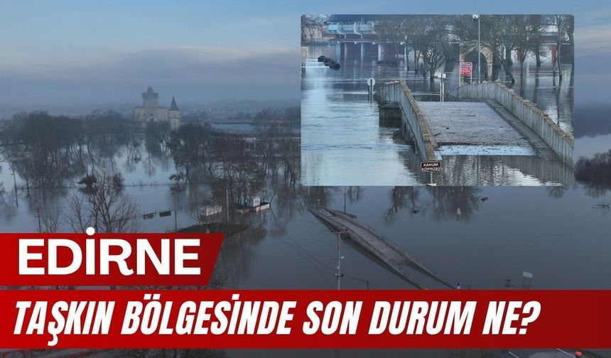 Edirne; Taşkın Bölgesinde Son Durum Ne?