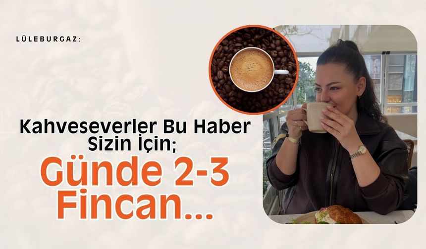 Lüleburgaz: Kahveseverler Bu Haber Sizin İçin; Günde 2-3 Fincan…