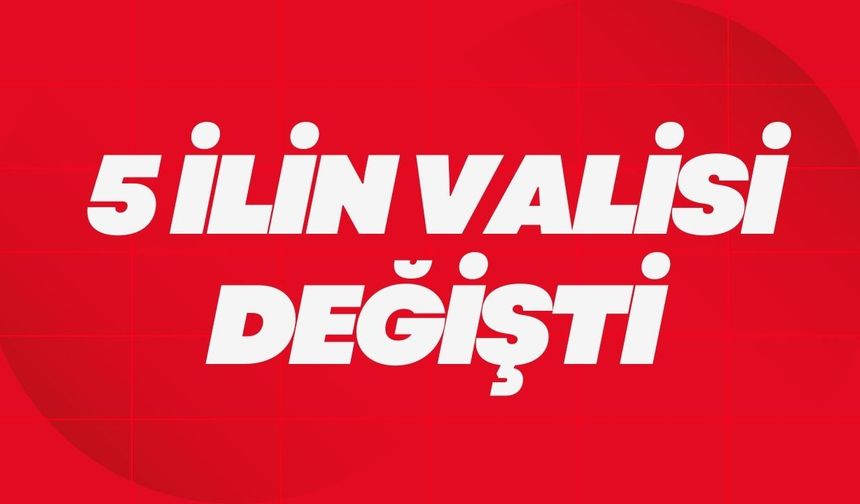 5 İlin Valisi Değişti