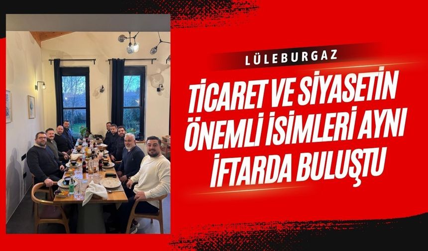 LÜLEBURGAZ; Ticaret ve Siyasetin Önemli İsimleri Aynı İftarda Buluştu