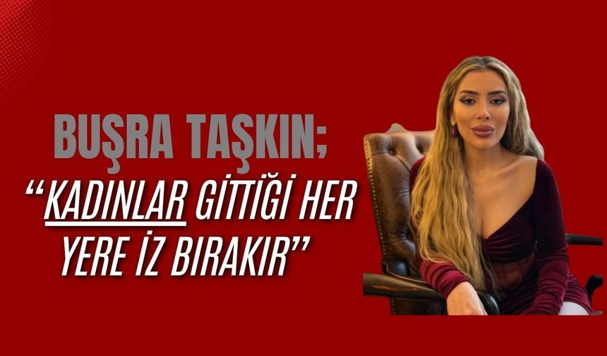 Buşra Taşkın, “Kadınlar Gittiği Her Yere İz Bırakır”